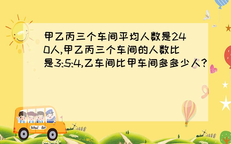 甲乙丙三个车间平均人数是240人,甲乙丙三个车间的人数比是3:5:4,乙车间比甲车间多多少人?