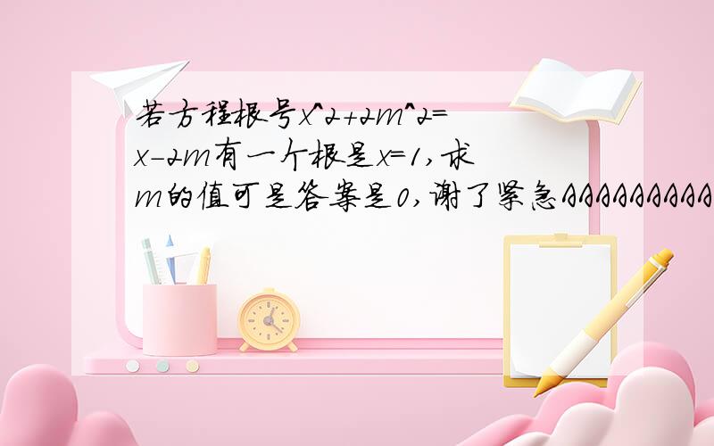 若方程根号x^2+2m^2=x-2m有一个根是x=1,求m的值可是答案是0,谢了紧急AAAAAAAAAAAAAA