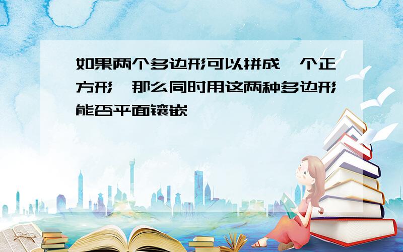 如果两个多边形可以拼成一个正方形,那么同时用这两种多边形能否平面镶嵌