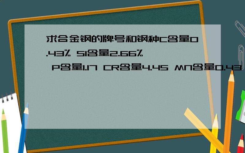 求合金钢的牌号和钢种C含量0.43% SI含量2.66% P含量1.17 CR含量4.45 MN含量0.43 S含量0.009 没有W