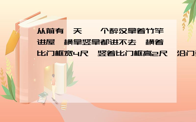 从前有一天,一个醉汉拿着竹竿进屋,横拿竖拿都进不去,横着比门框宽4尺,竖着比门框高2尺,沿门对角斜着拿竿正好进屋,你知道竹竿长有多少?若设竹竿长为x尺,则门框宽为（ ）尺,门框高为（