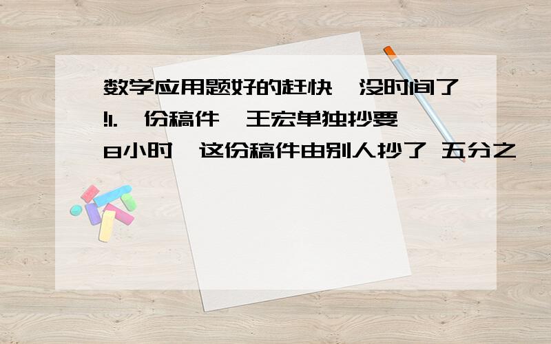 数学应用题好的赶快,没时间了!1.一份稿件,王宏单独抄要8小时,这份稿件由别人抄了 五分之一,剩下的交给王宏抄,还要几个小时才能完成一半?（算式!） 2.建筑队把水泥,黄沙,石子,按：2：3：5