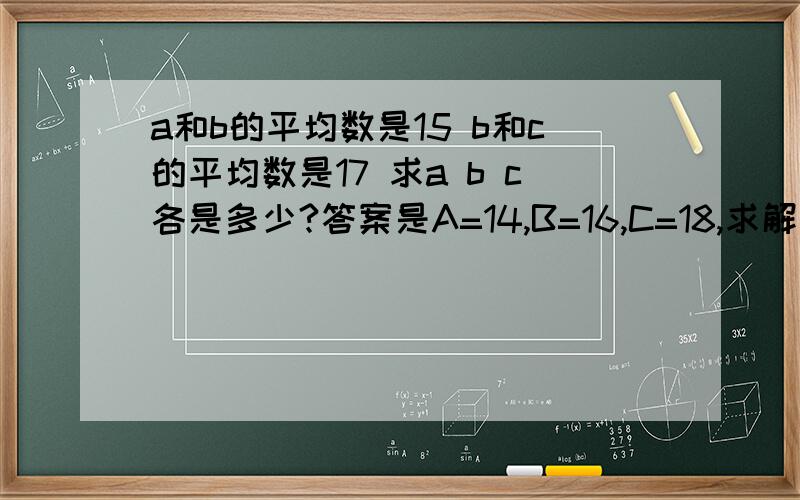 a和b的平均数是15 b和c的平均数是17 求a b c各是多少?答案是A=14,B=16,C=18,求解题过程,小学三年级