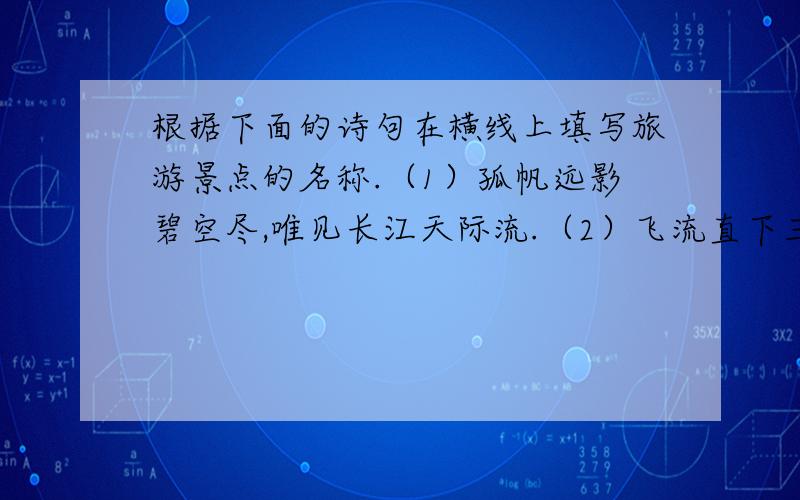 根据下面的诗句在横线上填写旅游景点的名称.（1）孤帆远影碧空尽,唯见长江天际流.（2）飞流直下三千尺,疑是银河落九天.（3）水光潋滟晴方好,山色空蒙雨亦奇.