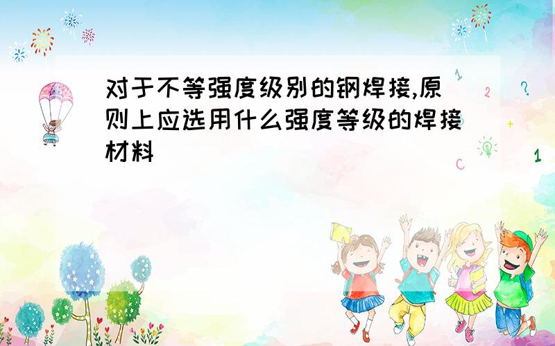 对于不等强度级别的钢焊接,原则上应选用什么强度等级的焊接材料