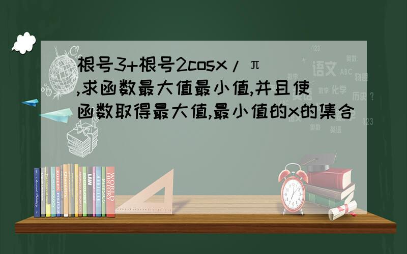 根号3+根号2cosx/π ,求函数最大值最小值,并且使函数取得最大值,最小值的x的集合