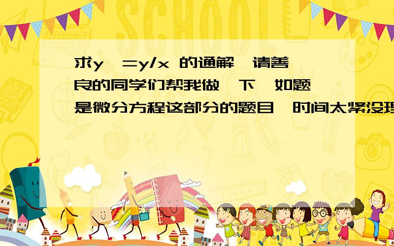 求y'=y/x 的通解,请善良的同学们帮我做一下,如题,是微分方程这部分的题目,时间太紧没理解清楚,请帮我做一下这个题,其他部分的我都理解得可以,除了极限这里我自己再深入理解下,这个题请