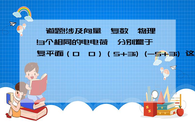 一道题!涉及向量,复数,物理!3个相同的电电荷,分别置于复平面（0,0）（5+3i) (-5+3i) 这3个点!在平面的场强分布与点电荷的距离成反比,对于任意位于z0点的点电荷在z点产生的场强F(Z)的大小为1/