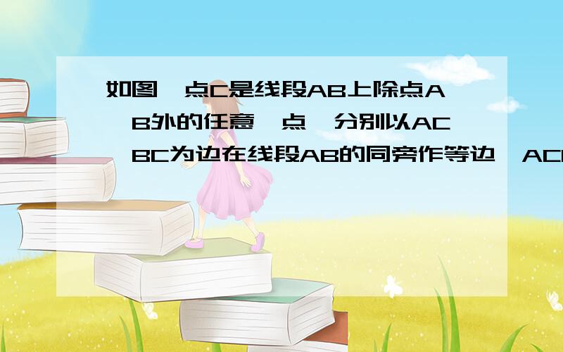 如图,点C是线段AB上除点A,B外的任意一点,分别以AC,BC为边在线段AB的同旁作等边△ACD和等边△BCE连接AE交DC于M,连接BD交CE于N,连接MN.(1)求证：AE=BD (2)求证：MN//AB（3）求证：△cnd=△cma