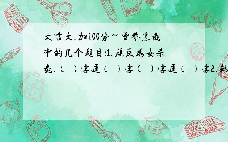 文言文.加100分~曾参烹彘中的几个题目：1.顾反为女杀彘.（ ）字通（ ）字( )字通（ ）字2.韩非是（ ）末期的哲学家,（ ）家主要代表人物..等寓言都出自《韩非子》一书.其他题目我再看看.