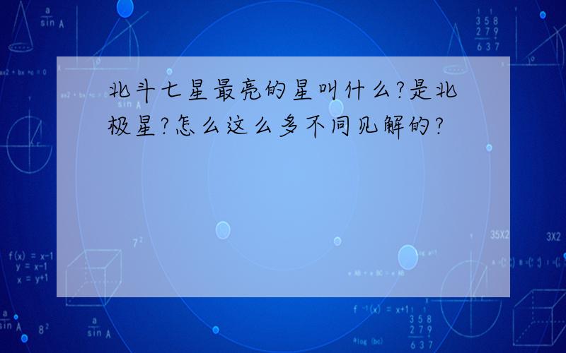 北斗七星最亮的星叫什么?是北极星?怎么这么多不同见解的?