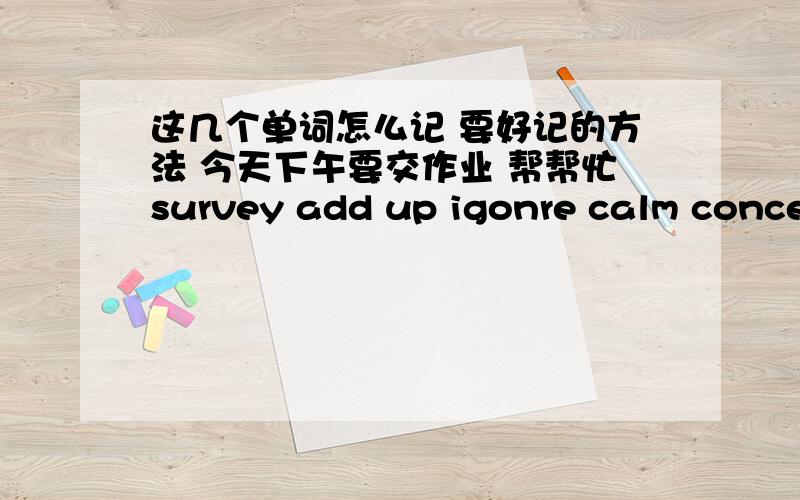 这几个单词怎么记 要好记的方法 今天下午要交作业 帮帮忙survey add up igonre calm concern Outdoor、overcoat、upset、highway、suitcase 用什么分解法 关联法都行