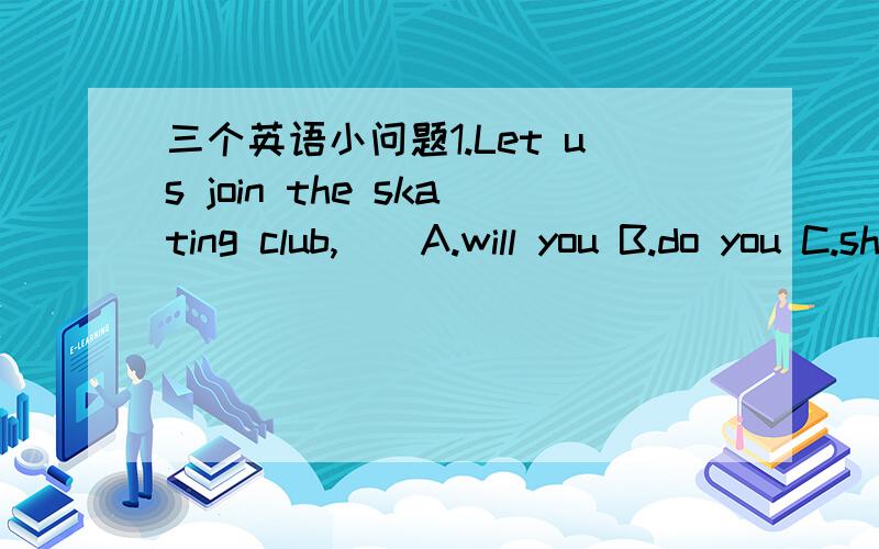 三个英语小问题1.Let us join the skating club,__A.will you B.do you C.shall we D.will we2.We are looking forware to __sightseeing during the summer vacation.A.go B.goes C.going D.went3.I think _important to learn a foreign language well.A.it B.