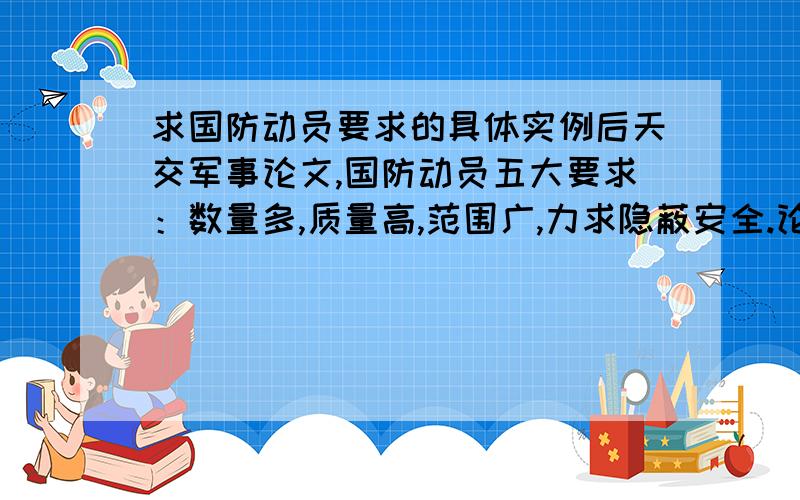 求国防动员要求的具体实例后天交军事论文,国防动员五大要求：数量多,质量高,范围广,力求隐蔽安全.论据不让抄书,所以请各位军事大神们帮忙举一些实例来论证这五大要求,最好有具体数据