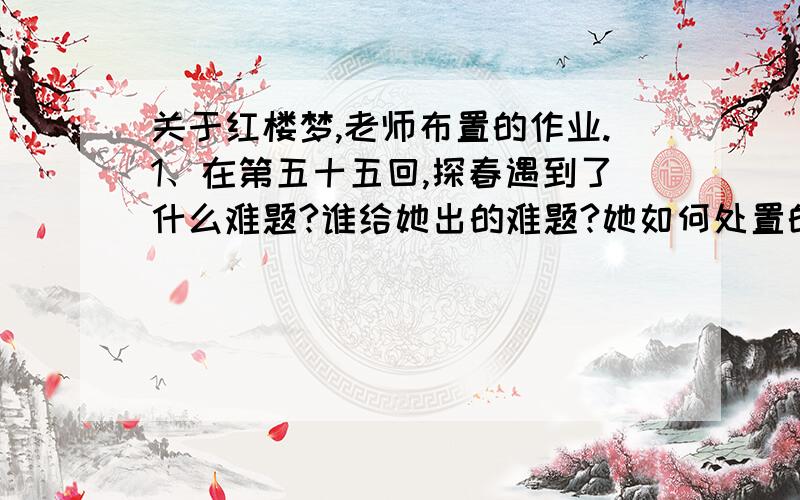 关于红楼梦,老师布置的作业.1、在第五十五回,探春遇到了什么难题?谁给她出的难题?她如何处置的?你认为她处置的好吗?请给她下个评语.2、五十五回中,宝钗李纨皆笑道：“好丫头,真怨不得