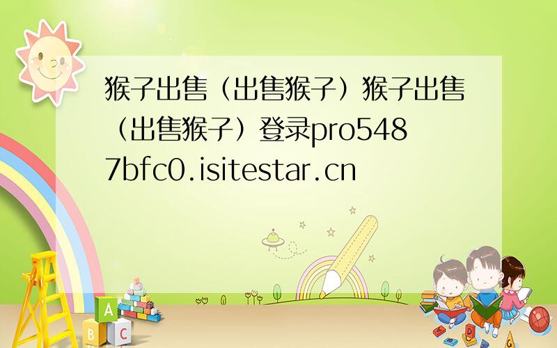 猴子出售（出售猴子）猴子出售（出售猴子）登录pro5487bfc0.isitestar.cn