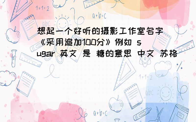 想起一个好听的摄影工作室名字《采用追加100分》例如 sugar 英文 是 糖的意思 中文 苏格