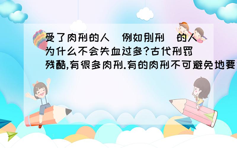 受了肉刑的人（例如刖刑）的人为什么不会失血过多?古代刑罚残酷,有很多肉刑.有的肉刑不可避免地要伤害到大动脉、大静脉,例如砍去双足的刖刑.就刖刑而言,通过我们掌握的史料可以得知,