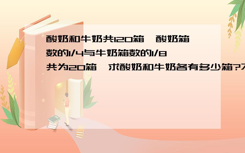 酸奶和牛奶共120箱,酸奶箱数的1/4与牛奶箱数的1/8共为20箱,求酸奶和牛奶各有多少箱?不能用方程计算