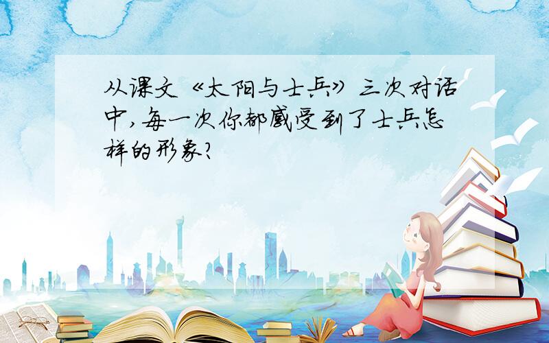 从课文《太阳与士兵》三次对话中,每一次你都感受到了士兵怎样的形象?