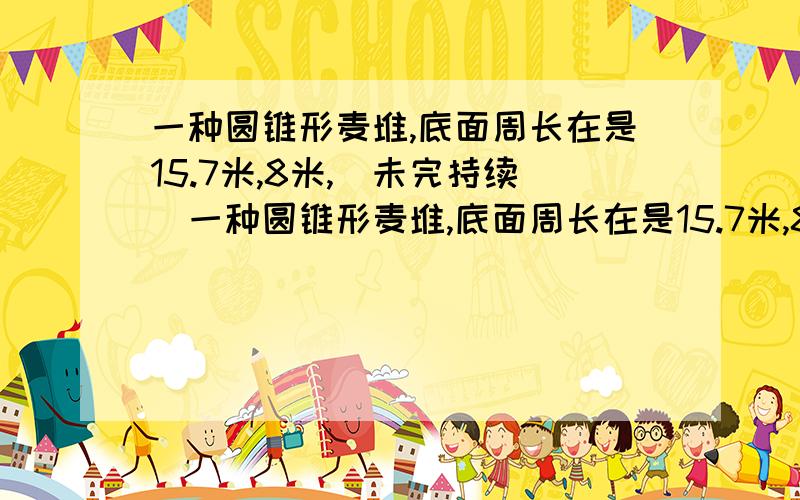 一种圆锥形麦堆,底面周长在是15.7米,8米,（未完持续）一种圆锥形麦堆,底面周长在是15.7米,8米,把这些小麦装入一个圆柱形粮囤,正好装满.粮囤的高是2.5米,底面积是多少平方米?（算式）还有,2