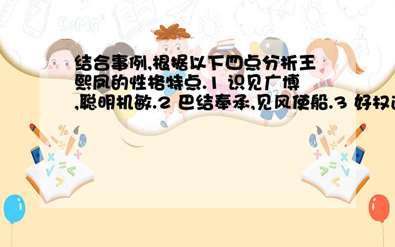 结合事例,根据以下四点分析王熙凤的性格特点.1 识见广博,聪明机敏.2 巴结奉承,见风使船.3 好权逞能,杀伐决断.4 狠辣善妒,工于心计.