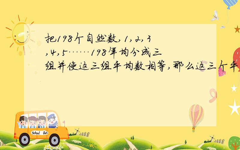 把198个自然数,1,2,3,4,5……198年均分成三组并使这三组平均数相等,那么这三个平均数的和是多少?