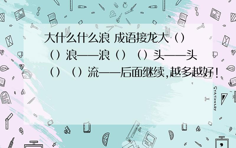 大什么什么浪 成语接龙大（）（）浪——浪（）（）头——头（）（）流——后面继续,越多越好!