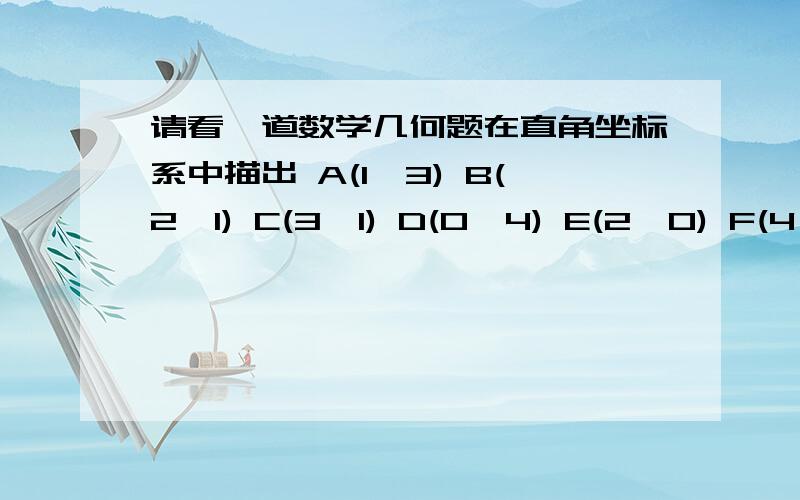 请看一道数学几何题在直角坐标系中描出 A(1,3) B(2,1) C(3,1) D(0,4) E(2,0) F(4,0) 先用线顺次连接A.B.C. 再顺次连接D.E.F. 问：三角形ABC和三角形DEF相似吗?请说明理由.（帮我证明那两个三角形相似 你