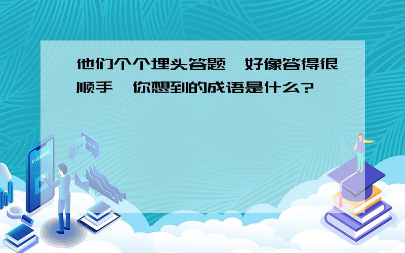 他们个个埋头答题,好像答得很顺手,你想到的成语是什么?