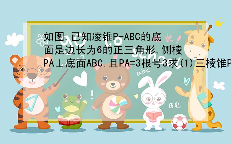 如图,已知凌锥P-ABC的底面是边长为6的正三角形,侧棱PA⊥底面ABC.且PA=3根号3求(1)三棱锥P-ABC的体积（2）侧面PBC与底面ABC所成二面角的大小