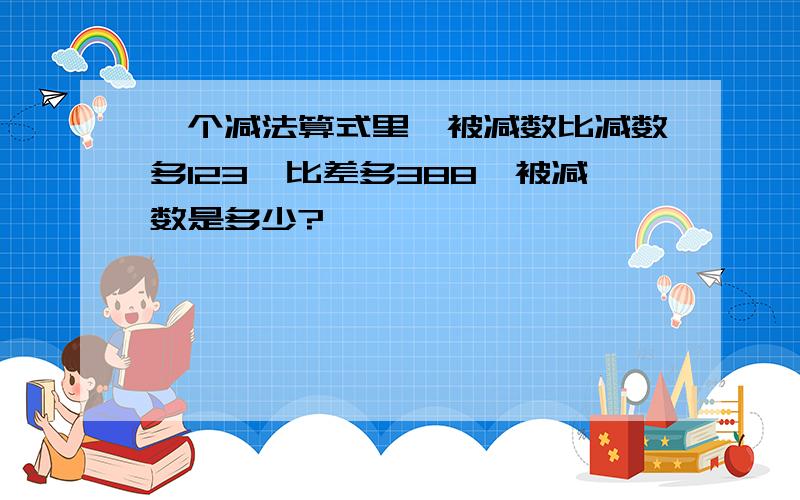 一个减法算式里,被减数比减数多123,比差多388,被减数是多少?