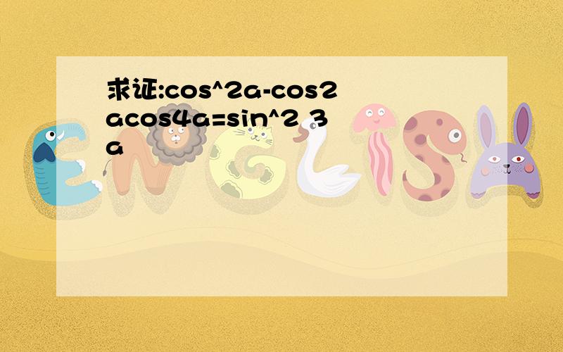 求证:cos^2a-cos2acos4a=sin^2 3a