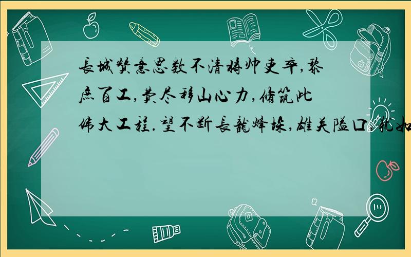 长城赞意思数不清将帅吏卒,黎庶百工,费尽移山心力,修筑此伟大工程.望不断长龙烽垛,雄关隘口,犹如玉带明珠,点缀成江山锦绣.这两句话的意思?急