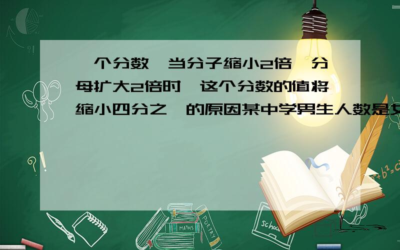 一个分数,当分子缩小2倍,分母扩大2倍时,这个分数的值将缩小四分之一的原因某中学男生人数是女生人数的五分之四,那么女生人数占全校总人数的九分之五的原因.