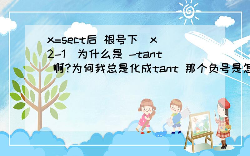 x=sect后 根号下（x^2-1）为什么是 -tant 啊?为何我总是化成tant 那个负号是怎么来的呢?