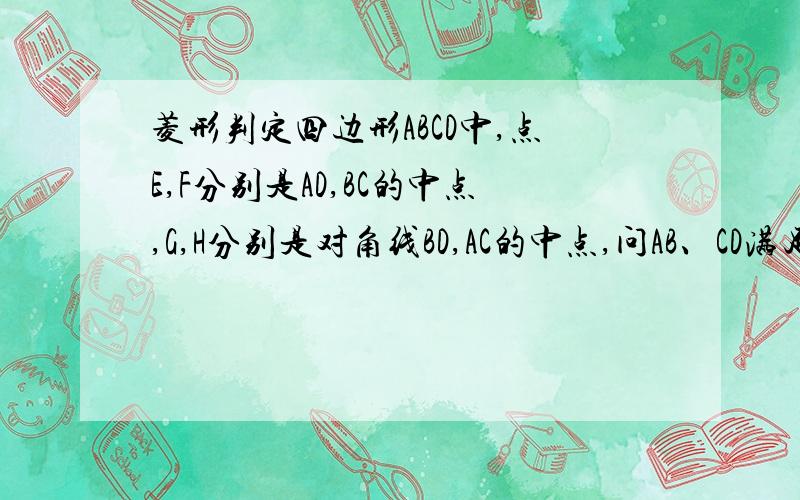 菱形判定四边形ABCD中,点E,F分别是AD,BC的中点,G,H分别是对角线BD,AC的中点,问AB、CD满足什么条件时,四边形EFGH为菱形