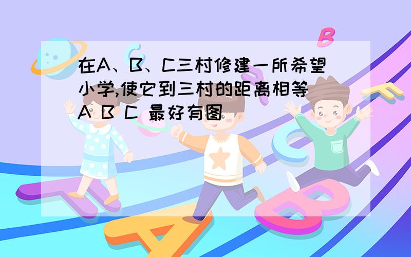 在A、B、C三村修建一所希望小学,使它到三村的距离相等 A B C 最好有图