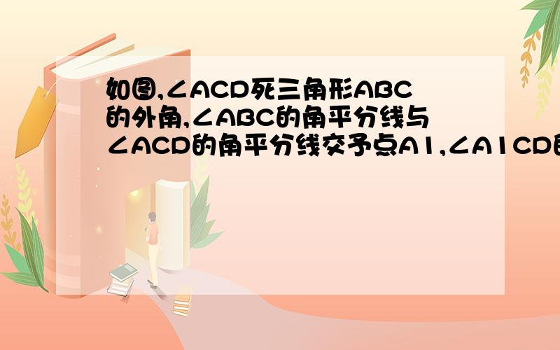 如图,∠ACD死三角形ABC的外角,∠ABC的角平分线与∠ACD的角平分线交予点A1,∠A1CD的角平分线交于A2.∠A n-1BC的角平分线与∠A n-1CD的平分线交于点An,设∠A=α,则∠A1 ,∠An真的没人回答，你妈这月考