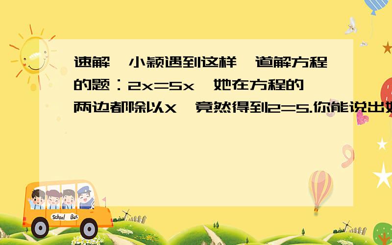 速解,小颖遇到这样一道解方程的题：2x=5x,她在方程的两边都除以X,竟然得到2=5.你能说出她错在哪吗?不要计算