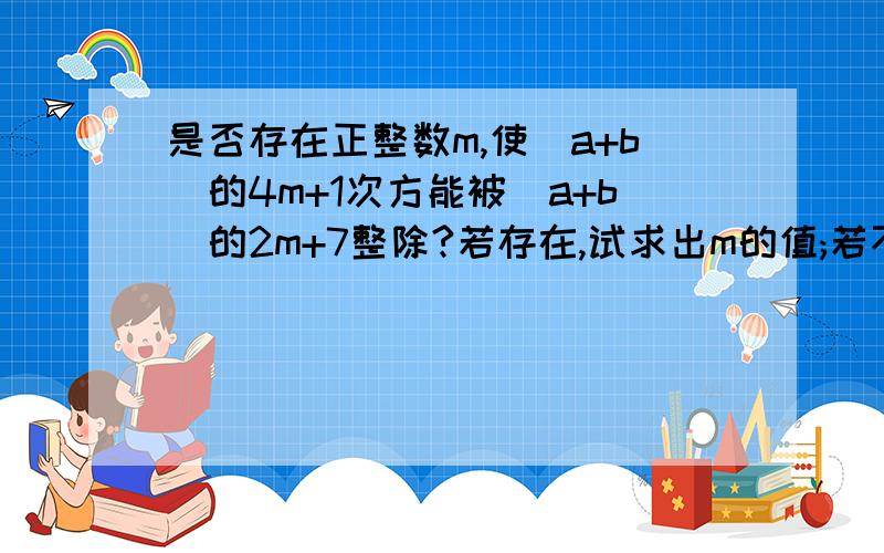 是否存在正整数m,使(a+b)的4m+1次方能被(a+b)的2m+7整除?若存在,试求出m的值;若不在,说明理由