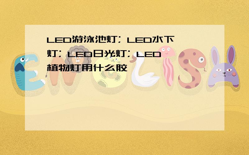 LED游泳池灯; LED水下灯; LED日光灯; LED植物灯用什么胶