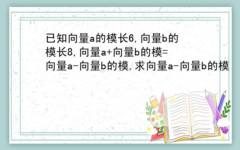 已知向量a的模长6,向量b的模长8,向量a+向量b的模=向量a-向量b的模,求向量a-向量b的模