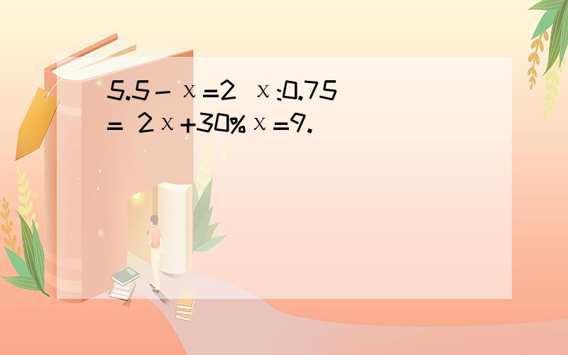 5.5－χ=2 χ:0.75= 2χ+30%χ=9.