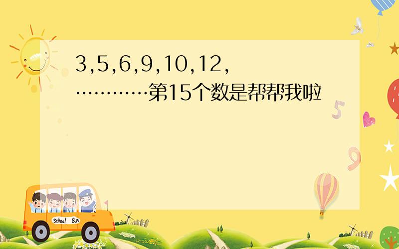 3,5,6,9,10,12,…………第15个数是帮帮我啦