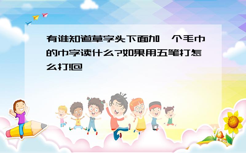 有谁知道草字头下面加一个毛巾的巾字读什么?如果用五笔打怎么打!@