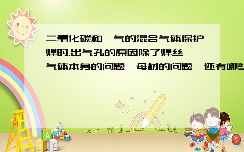 二氧化碳和氩气的混合气体保护焊时.出气孔的原因除了焊丝、气体本身的问题、母材的问题　还有哪些原因‘