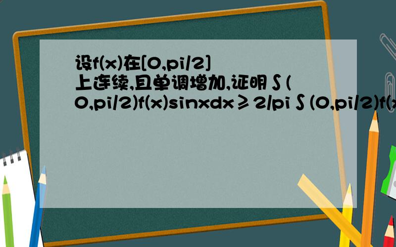 设f(x)在[0,pi/2]上连续,且单调增加,证明∫(0,pi/2)f(x)sinxdx≥2/pi∫(0,pi/2)f(x)dx