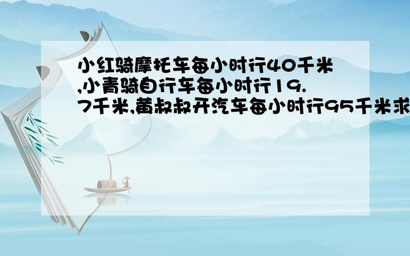 小红骑摩托车每小时行40千米,小青骑自行车每小时行19.7千米,黄叔叔开汽车每小时行95千米求出他们三人平均每分钟行多少千米!