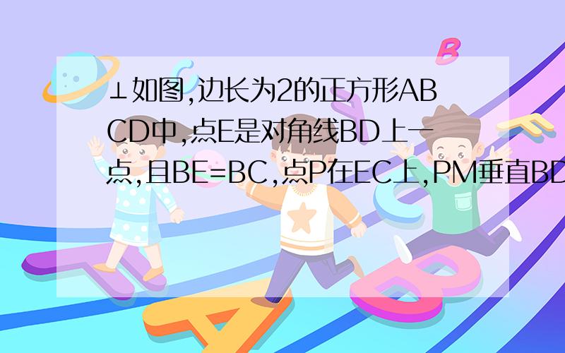 ⊥如图,边长为2的正方形ABCD中,点E是对角线BD上一点,且BE=BC,点P在EC上,PM垂直BD于M,PN垂直BC于N,则PM+PN=?┌───────┐